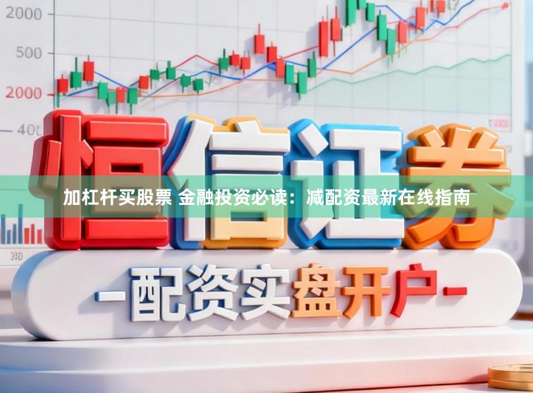 加杠杆买股票 金融投资必读：减配资最新在线指南