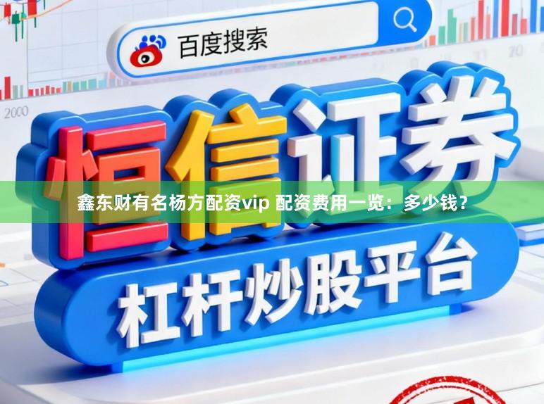 鑫东财有名杨方配资vip 配资费用一览：多少钱？