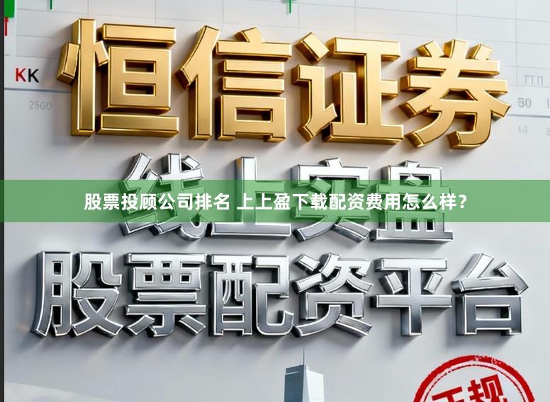 股票投顾公司排名 上上盈下载配资费用怎么样？