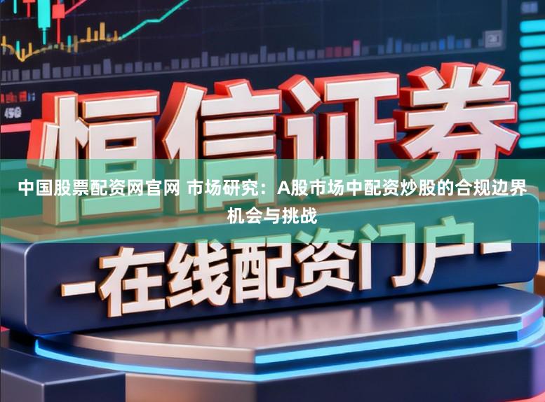 中国股票配资网官网 市场研究：A股市场中配资炒股的合规边界机会与挑战