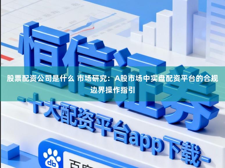 股票配资公司是什么 市场研究：A股市场中实盘配资平台的合规边界操作指引