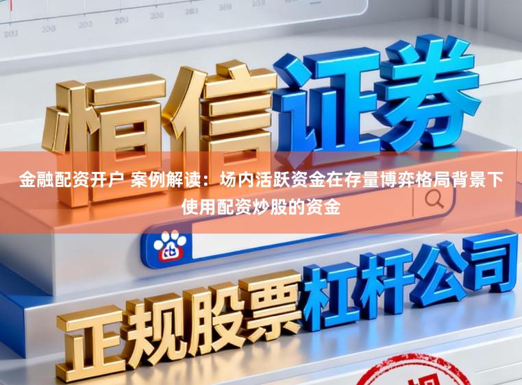 金融配资开户 案例解读：场内活跃资金在存量博弈格局背景下使用配资炒股的资金