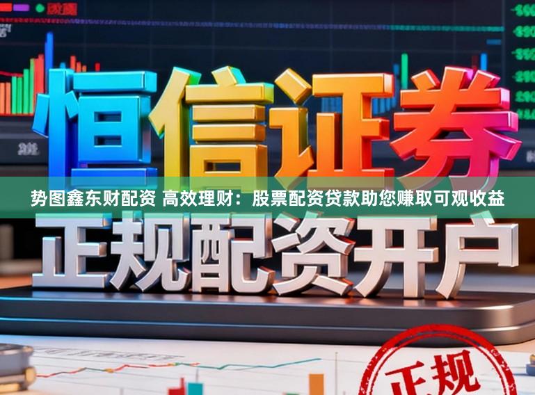 势图鑫东财配资 高效理财：股票配资贷款助您赚取可观收益