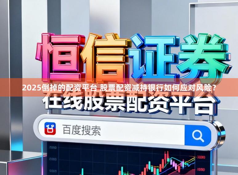 2025倒掉的配资平台 股票配资减持银行如何应对风险？