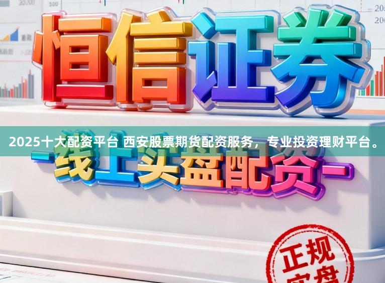 2025十大配资平台 西安股票期货配资服务，专业投资理财平台。
