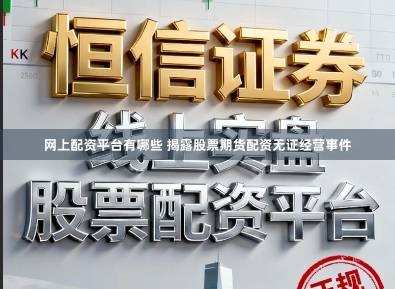 网上配资平台有哪些 揭露股票期货配资无证经营事件