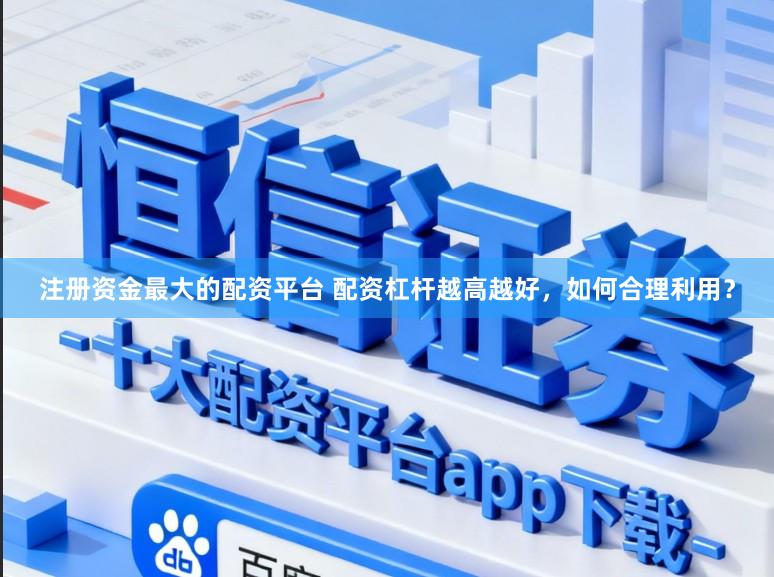 注册资金最大的配资平台 配资杠杆越高越好，如何合理利用？