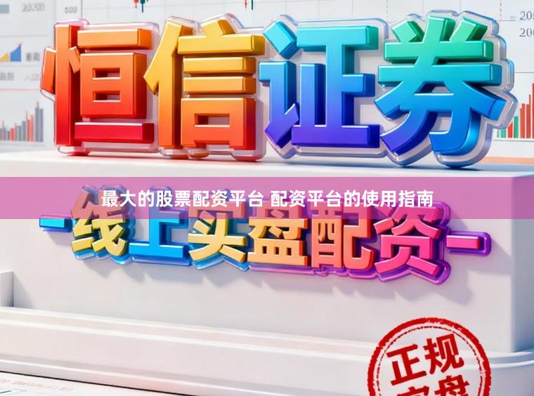 最大的股票配资平台 配资平台的使用指南