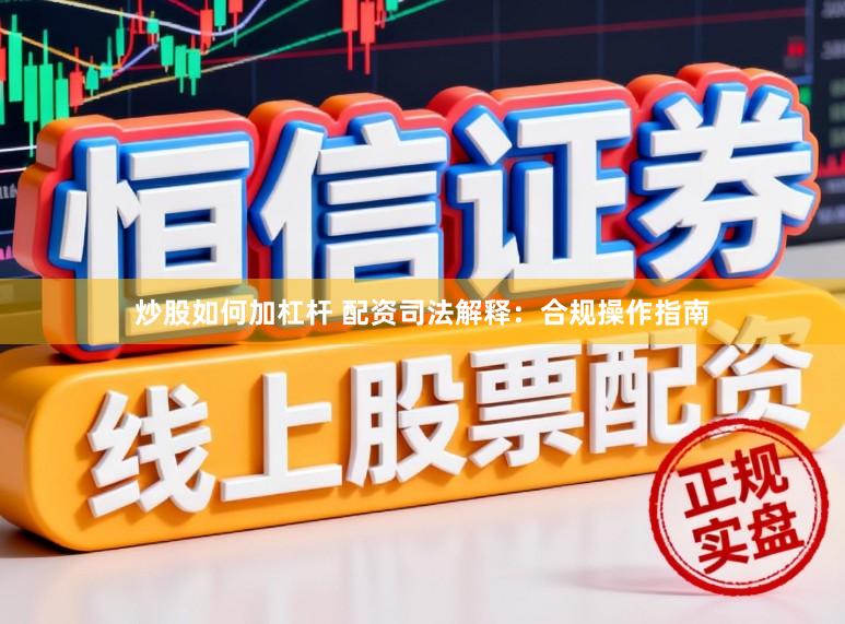 炒股如何加杠杆 配资司法解释：合规操作指南