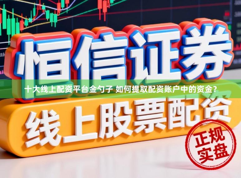 十大线上配资平台金勺子 如何提取配资账户中的资金？