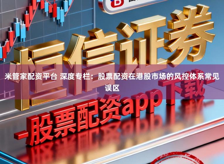 米管家配资平台 深度专栏：股票配资在港股市场的风控体系常见误区