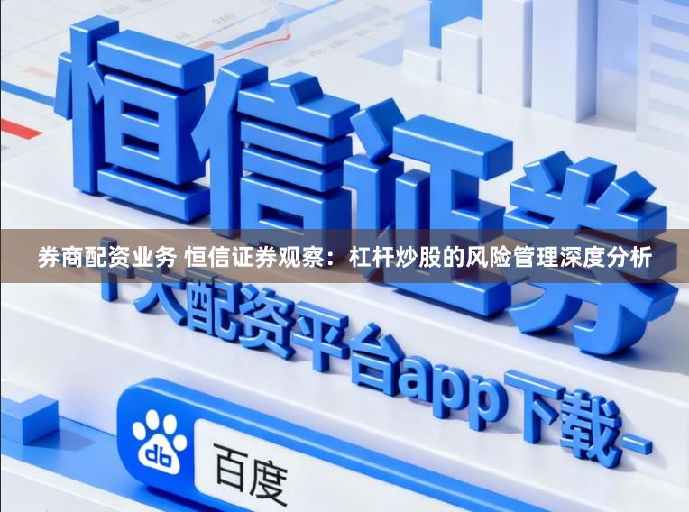 券商配资业务 恒信证券观察：杠杆炒股的风险管理深度分析